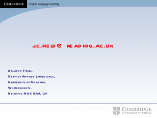 j.c.field@ reading.ac.uk Dr John Field, Dept of Applied Linguistics, University of Reading, Whiteknights, Reading RG6 6AA, UK 
