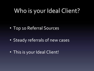 Who is your Ideal Client?
• Top 10 Referral Sources
• Steady referrals of new cases
• This is your Ideal Client!
 