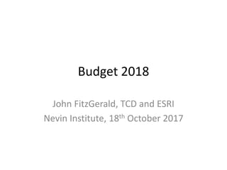 Budget 2018
John FitzGerald, TCD and ESRI
Nevin Institute, 18th October 2017
 