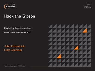 Public
EXTERNAL

Hack the Gibson
Exploiting Supercomputers
44Con Edition – September 2013

John Fitzpatrick
Luke Jennings

Labs.mwrinfosecurity.com | © MWR Labs
Labs.mwrinfosecurity.com | © MWR Labs

1

 