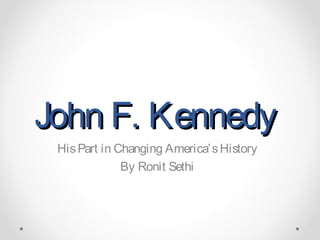 John F. Kennedy
 His Part in Changing America’ s History
              By Ronit Sethi
 