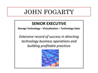 JOHN FOGARTY SENIOR EXECUTIVE Storage Technology – Virtualization – Technology Sales Extensive record of success in directing technology business operations and building profitable practices 
