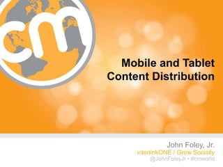 Mobile and Tablet
Content Distribution




               John Foley, Jr.
     interlinkONE / Grow Socially
         @JohnFoleyJr • #cmworld
                          #cmworld
 