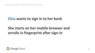 28
Elisa wants to sign in to her bank
She starts on her mobile browser and
enrolls in fingerprint after sign-in
Registering and using built-in authenticator for re-auth (mobile web)
 