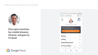 29
1. Registering built-in authenticator for re-auth (mobile web)
Request
UV=true
X-Plat=false
Result
credential
(internal,caBLE)
Elisa opens launches
her mobile browser,
Chrome, and goes to
Tri-Bank
 