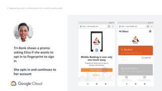 31
1. Registering built-in authenticator for re-auth (mobile web)
Tri-Bank shows a promo
asking Elisa if she wants to
opt in to fingerprint to sign
in
She opts in and continues to
her account
 