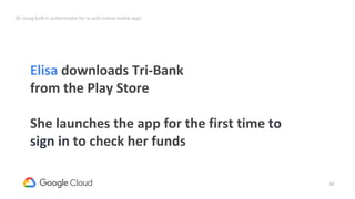 38
Elisa downloads Tri-Bank
from the Play Store
She launches the app for the first time to
sign in to check her funds
2b. Using built-in authenticator for re-auth (native mobile app)
 