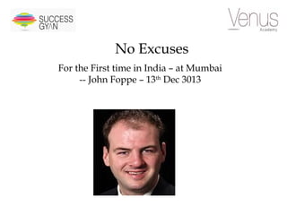 No Excuses
For the First time in India – at Mumbai
-- John Foppe – 13th Dec 3013

 