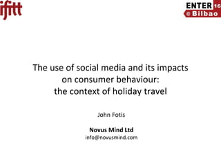 ENTER 2016 PhD Workshop Slide Number 1
The use of social media and its impacts
on consumer behaviour:
the context of holiday travel
John Fotis
Novus Mind Ltd
info@novusmind.com
 