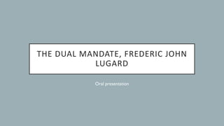 THE	DUAL	MANDATE,	FREDERIC JOHN	
LUGARD
Oral presentation
 