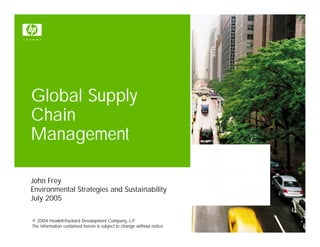 Global Supply
Chain
Management

John Frey
Environmental Strategies and Sustainability
July 2005

© 2004 Hewlett-Packard Development Company, L.P.
The information contained herein is subject to change without notice
 