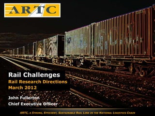Rail Challenges
Rail Research Directions
March 2012

EnterFullerton
John name
Enter Executive Officer
Chief job title

     ARTC,   A   STRONG, EFFICIENT, SUSTAINABLE RAIL LINK   IN THE   NATIONAL LOGISTICS CHAIN
 