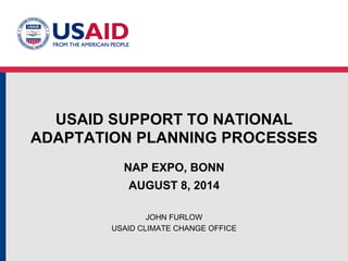 USAID SUPPORT TO NATIONAL
ADAPTATION PLANNING PROCESSES
NAP EXPO, BONN
AUGUST 8, 2014
JOHN FURLOW
USAID CLIMATE CHANGE OFFICE
 