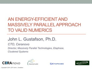 Copyright © 2014, 2015 John L. Gustafson
AN ENERGY-EFFICIENTAND
MASSIVELY PARALLELAPPROACH
TO VALID NUMERICS
John L. Gustafson, Ph.D.
CTO, Ceranovo
Director, Massively Parallel Technologies, Etaphase,
Clustered Systems
 