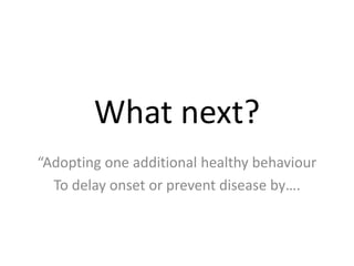 What next?
“Adopting one additional healthy behaviour
To delay onset or prevent disease by….
 