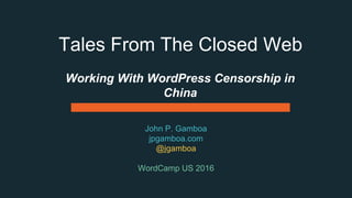 Tales From The Closed Web
John P. Gamboa
jpgamboa.com
@jgamboa
WordCamp US 2016
Working With WordPress Censorship in
China
 
