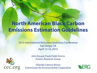 North American Black Carbon
Emissions Estimation Guidelines
2015 International Emissions Inventory Conference
San Diego,CA
April 12-16,2015
John Koupal,Paula Fields Simms
Eastern Research Group
Orlando Cabrera-Rivera
Commission for Environmental Cooperation1
 