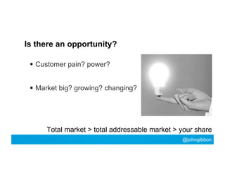 Is there an opportunity?
  Customer pain? power?
  Market big? growing? changing?

Total market > total addressable mark...