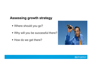 Assessing growth strategy
  Where should you go?
  Why will you be successful there?
  How do we get there?

@johngibbo...