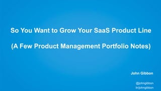 So You Want to Grow Your SaaS Product Line
(A Few Product Management / Product Strategy Notes)

John Gibbon
@johngibbon
In/johngibbon

 