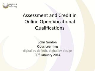 Assessment and Credit in
Online Open Vocational
Qualifications
John Gordon
Opus Learning
digital by default, digital by design
30th January 2014

 