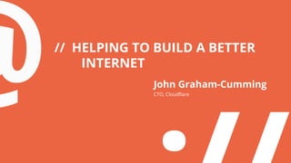 // HELPING TO BUILD A BETTER
INTERNET
John Graham-Cumming
CTO, Cloudflare
 