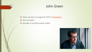 John Green
 Green was born on August 24, 1977 in Indianapolis
 He is an author
 And also a YouTube content creator
 