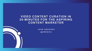 VIDEO CONTENT CURATION IN
20-MINUTES FOR THE ASPIRING
CONTENT MARKETER
J O H N G R E G O R Y
@ G R E G I E J
 