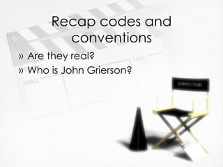 Recap codes and conventions Are they real? Who is John Grierson? 