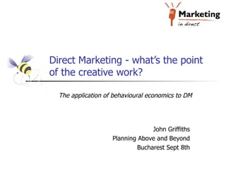 Direct Marketing - what’s the point of the creative work? John Griffiths Planning Above and Beyond Bucharest Sept 8th The application of behavioural economics to DM 