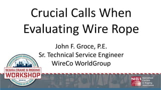 Crucial Calls When
Evaluating Wire Rope
John F. Groce, P.E.
Sr. Technical Service Engineer
WireCo WorldGroup
 