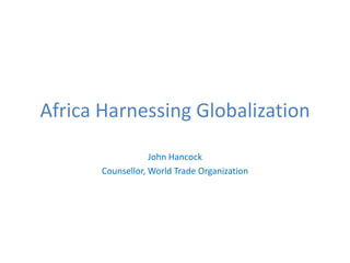 Africa Harnessing Globalization
                   John Hancock
       Counsellor, World Trade Organization
 