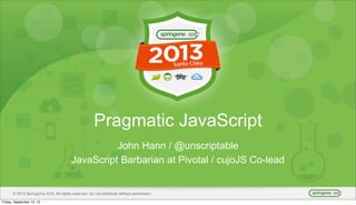 Pragmatic JavaScript
John Hann / @unscriptable
JavaScript Barbarian at Pivotal / cujoJS Co-lead

© 2013 SpringOne 2GX. All rights reserved. Do not distribute without permission.
Friday, September 13, 13

 