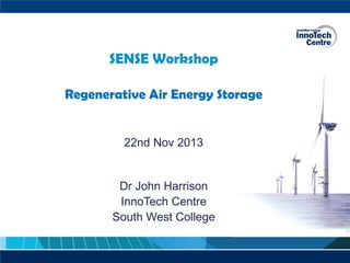 SENSE Workshop
Regenerative Air Energy Storage

22nd Nov 2013

Dr John Harrison
InnoTech Centre
South West College

 