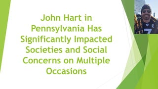 John Hart in
Pennsylvania Has
Significantly Impacted
Societies and Social
Concerns on Multiple
Occasions
 