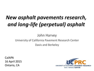 New asphalt pavements research,
and long-life (perpetual) asphalt
John Harvey
University of California Pavement Research Center
Davis and Berkeley
CalAPA
16 April 2015
Ontario, CA
 