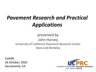 Pavement Research and Practical
Applications
presented by
John Harvey
University of California Pavement Research Center
Davis and Berkeley
CalAPA
26 October, 2016
Sacramento, CA
 