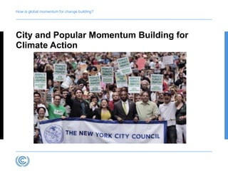 How is global momentum for change building? 
City and Popular Momentum Building for 
Climate Action 
 