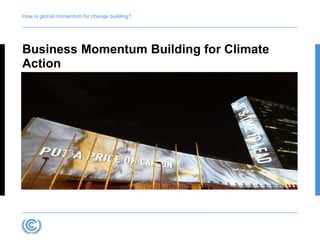 How is global momentum for change building? 
Business Momentum Building for Climate 
Action 
 
