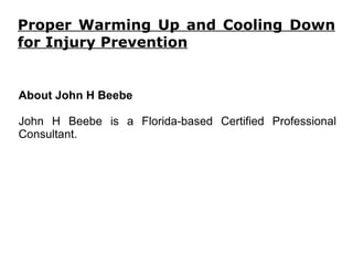 Proper Warming Up and Cooling Down for Injury Prevention About John H Beebe John H Beebe is a Florida-based Certified Professional Consultant. 