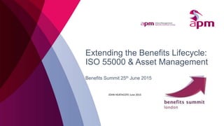 Extending the Benefits Lifecycle:
ISO 55000 & Asset Management
Benefits Summit 25th June 2015
JOHN HEATHCOTE June 2015
 