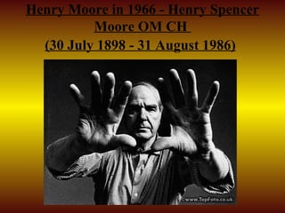 Henry Moore in 1966 - Henry Spencer
          Moore OM CH
  (30 July 1898 - 31 August 1986)
 