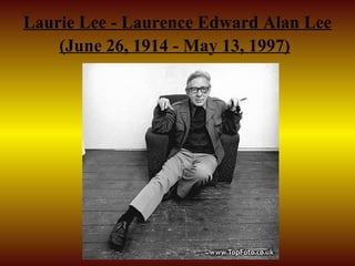Laurie Lee - Laurence Edward Alan Lee
    (June 26, 1914 - May 13, 1997)
 