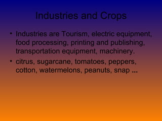 Industries and Crops Industries are Tourism, electric equipment, food processing, printing and publishing, transportation equipment, machinery. citrus, sugarcane, tomatoes, peppers, cotton, watermelons, peanuts, snap  ...   