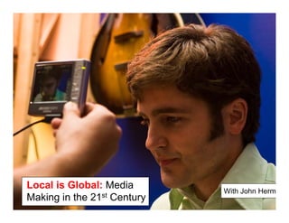 Local is Global: M di
L   l i Gl b l Media
                             With John Herm
Making in the 21st Century
 