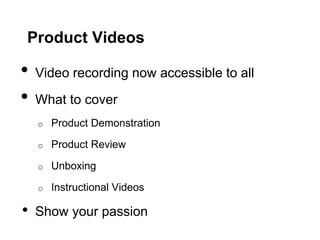 Product Videos

•   Video recording now accessible to all
•   What to cover
    o   Product Demonstration

    o   Product Review

    o   Unboxing

    o   Instructional Videos

•   Show your passion
 
