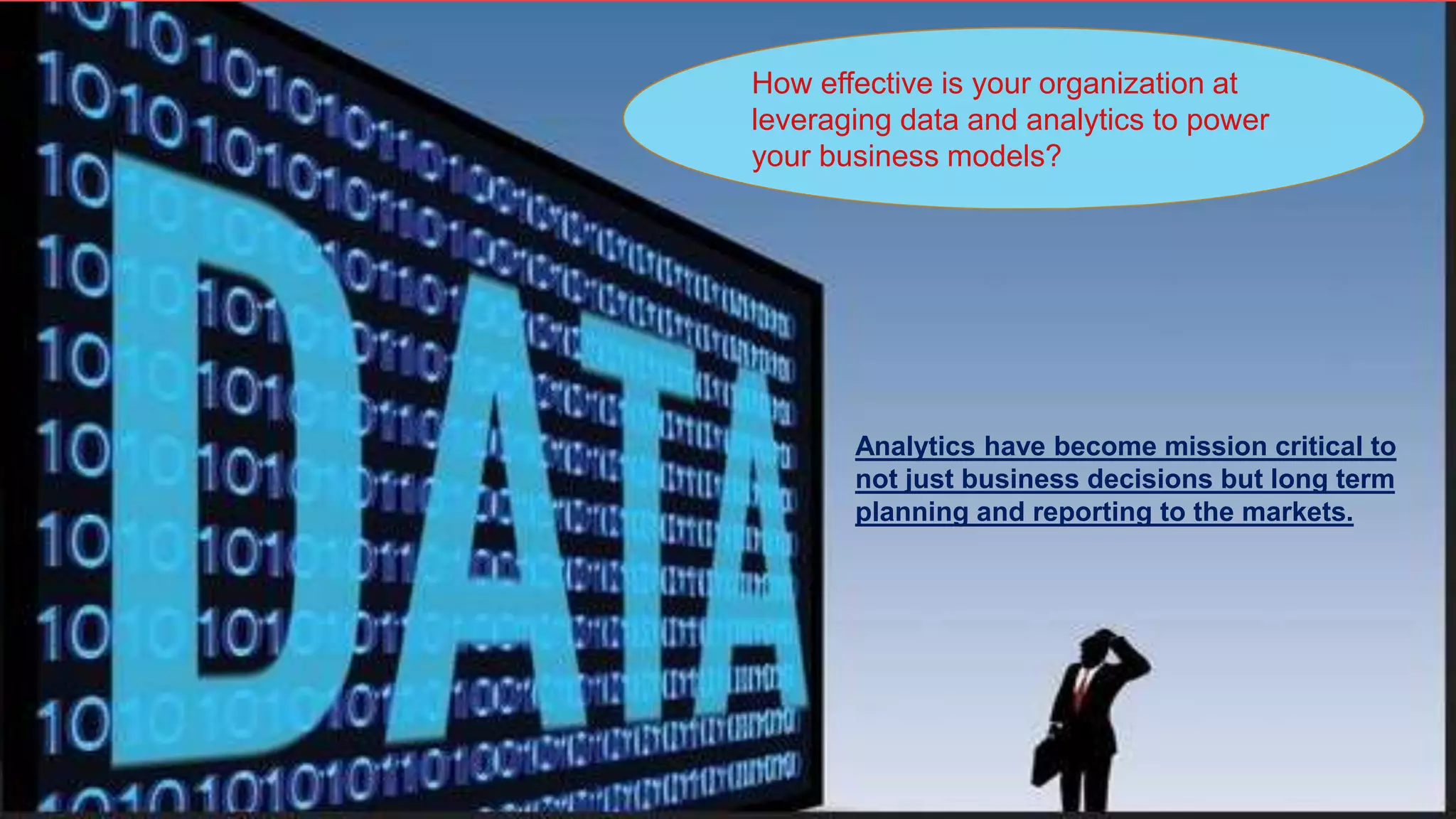 How effective is your organization at
leveraging data and analytics to power
your business models?
Analytics have become mission critical to
not just business decisions but long term
planning and reporting to the markets.
 