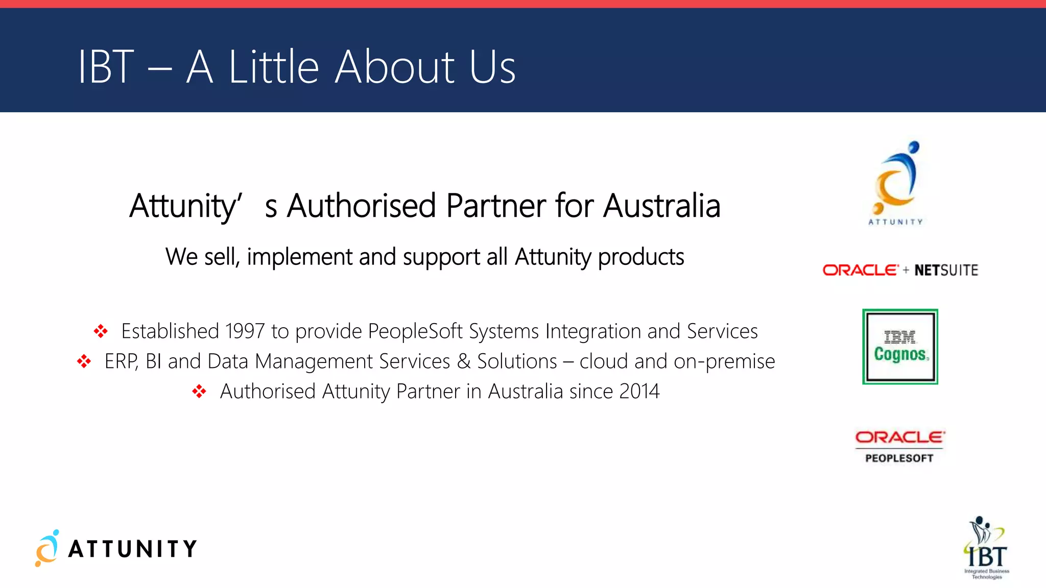 IBT – A Little About Us
Attunity’s Authorised Partner for Australia
We sell, implement and support all Attunity products
 Established 1997 to provide PeopleSoft Systems Integration and Services
 ERP, BI and Data Management Services & Solutions – cloud and on-premise
 Authorised Attunity Partner in Australia since 2014
 