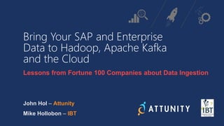 Bring Your SAP and Enterprise
Data to Hadoop, Apache Kafka
and the Cloud
Lessons from Fortune 100 Companies about Data Ingestion
John Hol – Attunity
Mike Hollobon – IBT
 