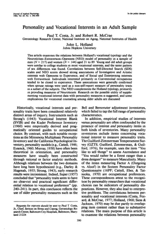Journal of Applied Psychology
1984, Vol 69. No 3, 390-400
In the public domain
Personality and Vocational Interests in an Adult Sample
Paul T. Costa, Jr. and Robert R. McCrae
Gerontology Research Center, National Institute on Aging, National Institutes of Health
John L. Holland
Johns Hopkins University
This article examines the relations between Holland's vocational typology and the
Neuroticism-Extraversion-Openness (NEO) model of personality in a sample of
men (N = 217) and women (N = 144) aged 21 to 89 bung and old adult groups
were similar to college students m most vocational interests, and the same pattern
of sex differences was found. Correlations between Self-Directed Search (SDS)
scales and NEO scores showed strong associations of Investigative and Artistic
interests with Openness to Experience, and of Social and Enterprising interests
with Extraversion Individuals interested primarily in Conventional occupations
tended to be closed to experience. These associations were generally confirmed
when spouse ratings were used as a non-self-report measure of personality traits
in a subset of the subjects The NEO complements the Holland typology, primarily
m providing measures of Neuroticism Research on the possible utility of supple-
menting vocational interest data with personality measures is suggested, and some
implications for vocational counseling among older adults are discussed
Historically, vocational interests and per-
sonality traits have been considered relatively
distinct areas of inquiry. Instruments such as
Strong's (1943) Vocational Interest Blank
(SVIB) and the Kuder Preference Inventory
(1960) were empirically derived and prag-
matically oriented guides to occupational
choice. By contrast, with such notable excep-
tions as the Minnesota Multiphasic Personality
Inventory and the California Psychological In-
ventory, personality models (e.g., Cattell, 1946;
Eysenck, 1960; Murray, 1938) have often been
theoretical in orientation, and personality
measures have usually been constructed
through rational or factor analytic methods.
Although relations between the two domains
have long been hypothesized (e.g., Darley &
Hagenah, 1955; Strong, 1943), early research
results were inconsistent. Indeed, Super (1957)
concluded that "personality traits seem to have
no clear-cut and practical significant differ-
ential relation to vocational preference" (pp.
240-241). In part, this conclusion reflects the
use of older personality measures such as the
Requests for reprints should be sent to Paul T Costa,
Jr., Chief, Section on Stress and Coping, Gerontology Re-
search Center, Baltimore City Hospitals, Baltimore, Mary-
land 21224
Bell and Bernreuter adjustment inventories,
which failed to tap the full range of personality
characteristics.
In addition, empirical studies of interests
versus personality are often confounded by the
presence of interest and personality items in
both kinds of inventories. Many personality
inventories include items concerning voca-
tional interest to measure personality traits.
The Guilford-Zimmerman Temperament Sur-
vey (GZTS; Guilford, Zimmerman, & Guil-
ford, 1976), for example, uses the item "You
like to sell things" to assess Ascendance and
"You would rather be a forest ranger than a
dress designer" to measure Masculinity. Many
of the items measuring Factor A (Outgoing
vs. Aloof) in the Sixteen Personality Factor
Questionnaire (16PF; Cattell, Eber, & Tat-
suoka, 1970) are occupational preferences.
These correspondences attest to the recogni-
tion by personality researchers that vocational
choices can be indicators of personality dis-
positions. However, they also lead to interpre-
tive problems. The correlations between per-
sonality and vocational interests (Costa, Foz-
ard, & McCrae, 1977; Holland, 1968; Siess &
Jackson, 1970) may be due partly to overlap-
ping item content rather than to substantive
relations. The main purpose of this article is
to examine the relations between personality
390
 
